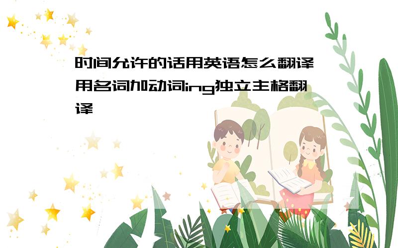 时间允许的话用英语怎么翻译 用名词加动词ing独立主格翻译