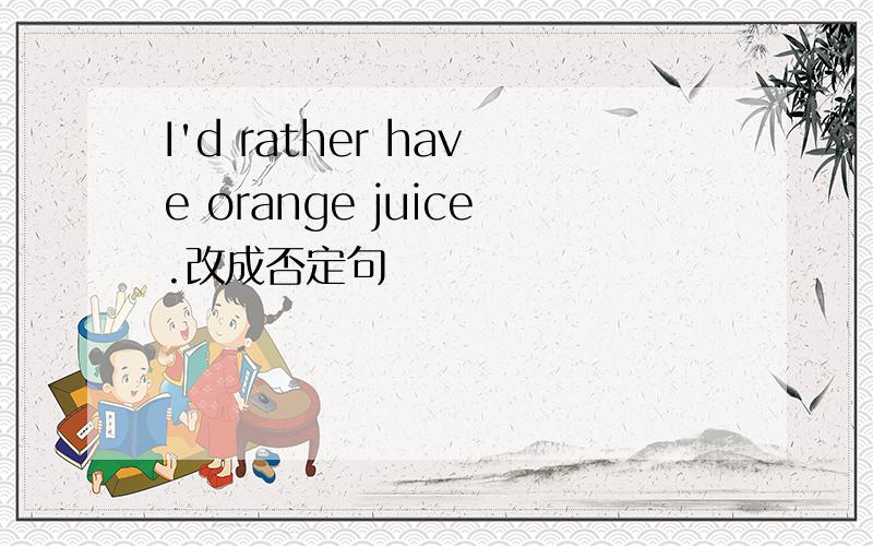 I'd rather have orange juice.改成否定句