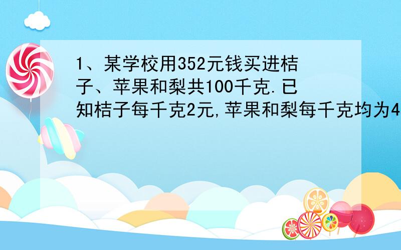 1、某学校用352元钱买进桔子、苹果和梨共100千克.已知桔子每千克2元,苹果和梨每千克均为4元,又知买桔子和苹果的花费