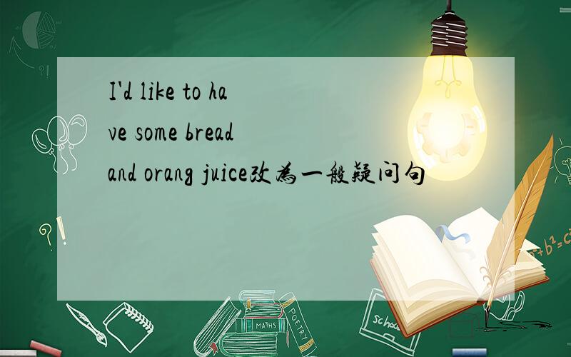 I'd like to have some bread and orang juice改为一般疑问句