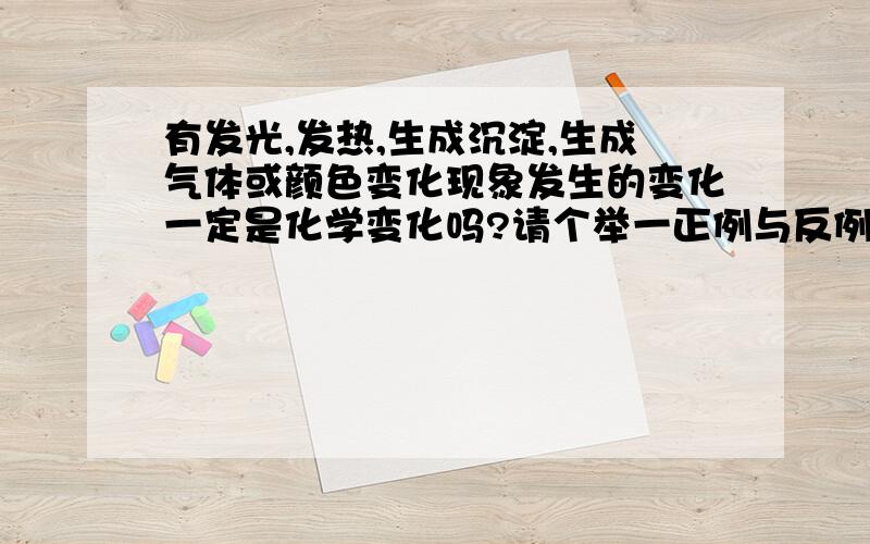 有发光,发热,生成沉淀,生成气体或颜色变化现象发生的变化一定是化学变化吗?请个举一正例与反例加以说明