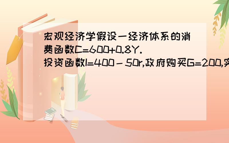 宏观经济学假设一经济体系的消费函数C=600+0.8Y.投资函数I=400－50r,政府购买G=200,实际货币需求函数