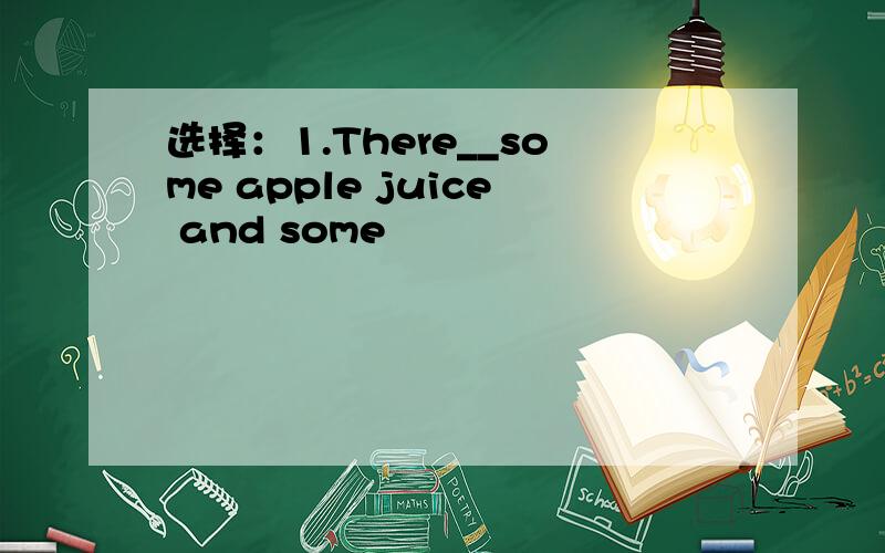 选择：1.There__some apple juice and some