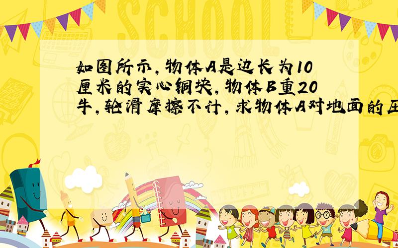 如图所示,物体A是边长为10厘米的实心铜块,物体B重20牛,轮滑摩擦不计,求物体A对地面的压力和压强（铜的密度为8900