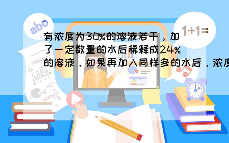 有浓度为30%的溶液若干，加了一定数量的水后稀释成24%的溶液，如果再加入同样多的水后，浓度将变为多少？