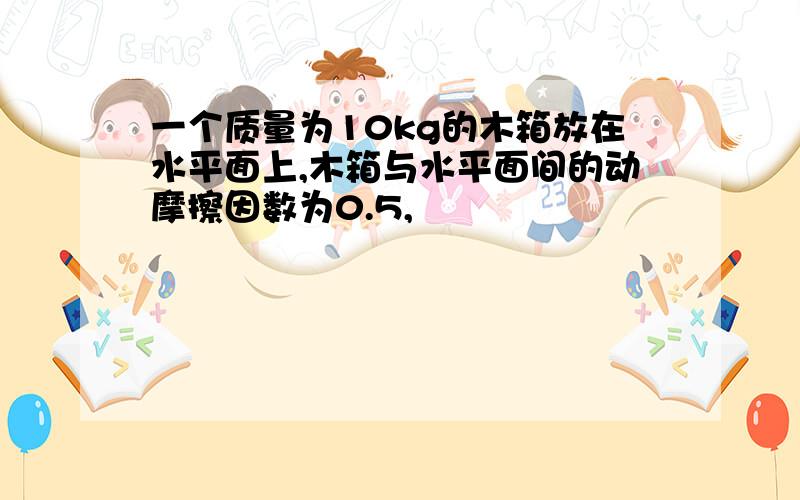 一个质量为10kg的木箱放在水平面上,木箱与水平面间的动摩擦因数为0.5,