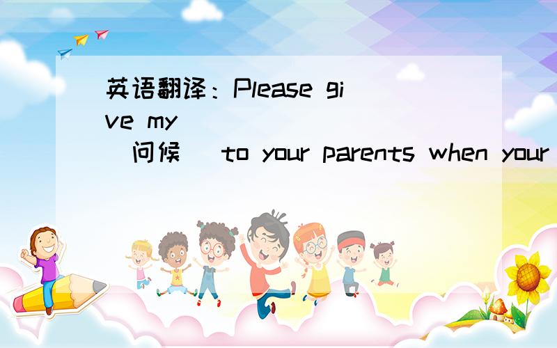 英语翻译：Please give my ________(问候) to your parents when your g