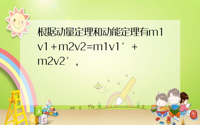 根据动量定理和动能定理有m1v1＋m2v2=m1v1′＋m2v2′,