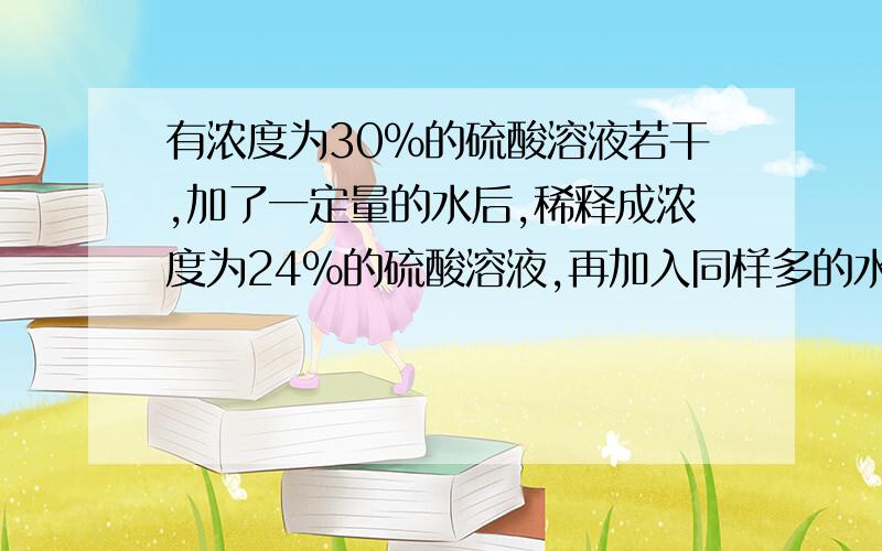 有浓度为30%的硫酸溶液若干,加了一定量的水后,稀释成浓度为24%的硫酸溶液,再加入同样多的水后,浓度将变成百分之几?