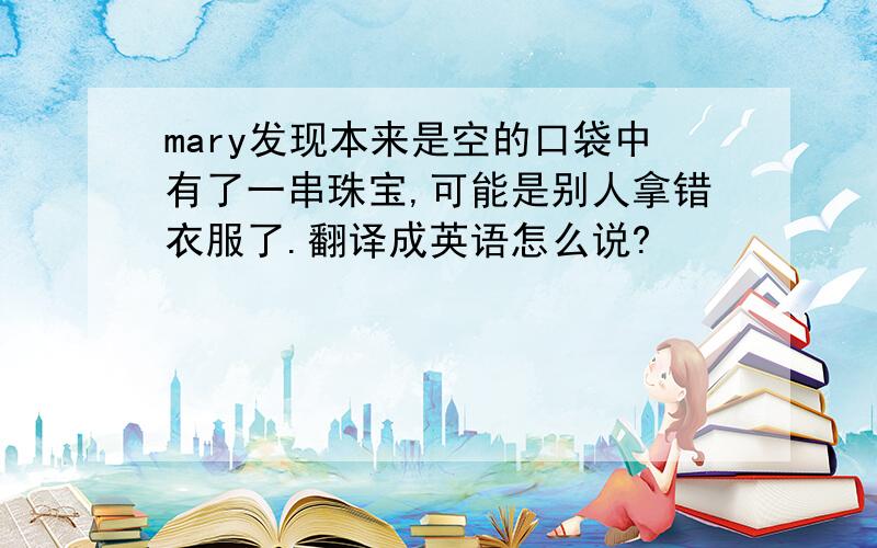 mary发现本来是空的口袋中有了一串珠宝,可能是别人拿错衣服了.翻译成英语怎么说?