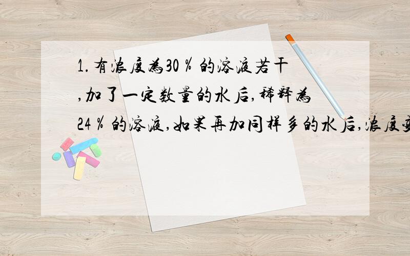 1.有浓度为30％的溶液若干,加了一定数量的水后,稀释为24％的溶液,如果再加同样多的水后,浓度变为多少?