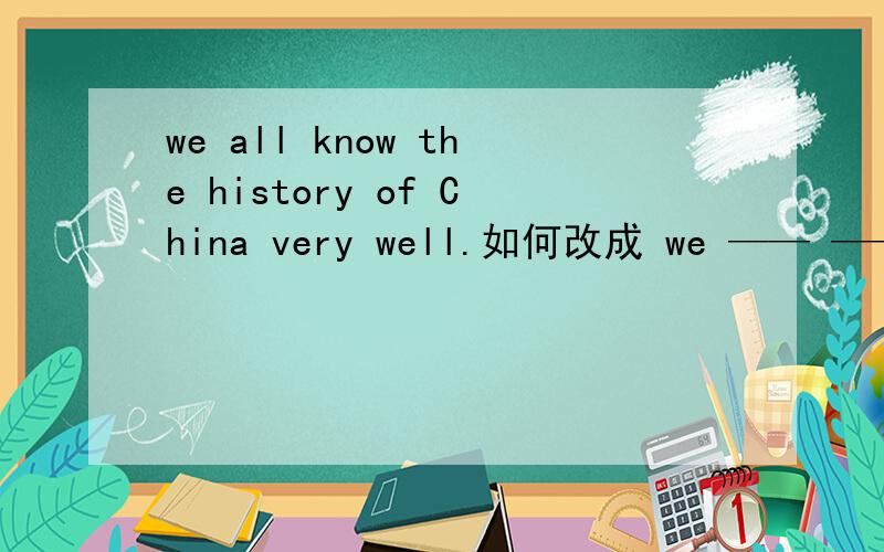 we all know the history of China very well.如何改成 we —— —— ——