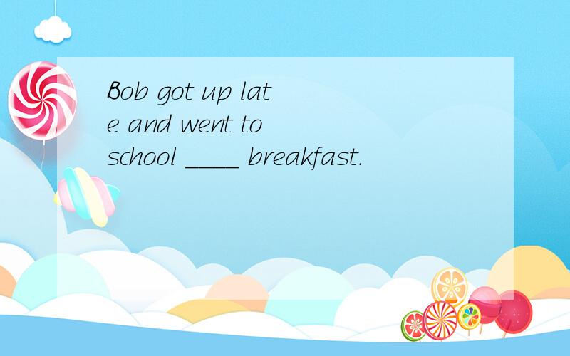 Bob got up late and went to school ____ breakfast.