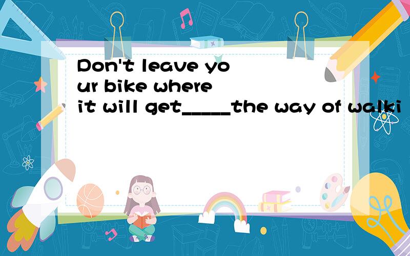 Don't leave your bike where it will get_____the way of walki