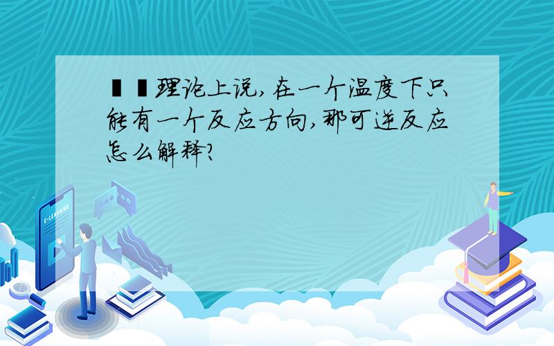 熵焓理论上说,在一个温度下只能有一个反应方向,那可逆反应怎么解释?