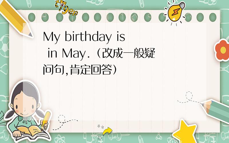 My birthday is in May.（改成一般疑问句,肯定回答）