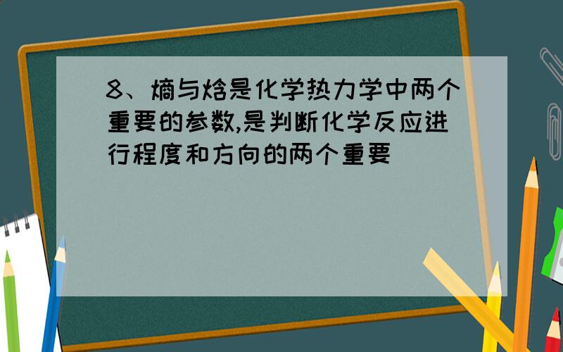 8、熵与焓是化学热力学中两个重要的参数,是判断化学反应进行程度和方向的两个重要