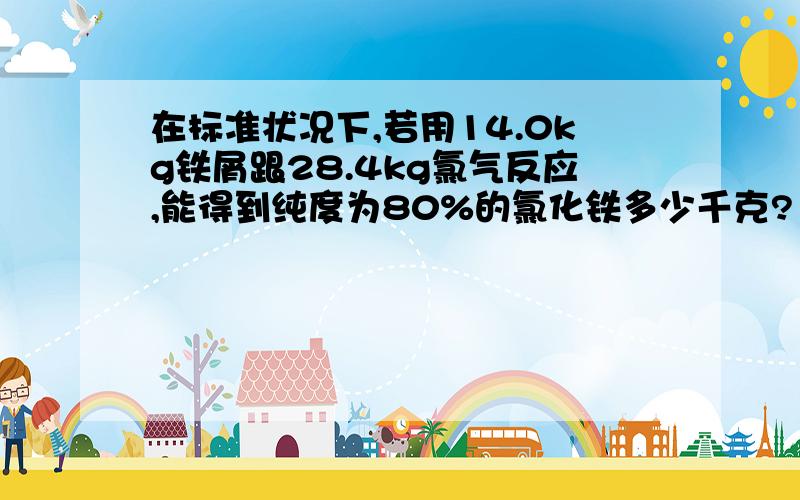 在标准状况下,若用14.0kg铁屑跟28.4kg氯气反应,能得到纯度为80%的氯化铁多少千克?