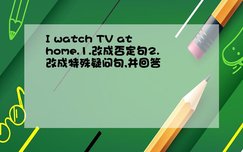 I watch TV at home.1.改成否定句2.改成特殊疑问句,并回答