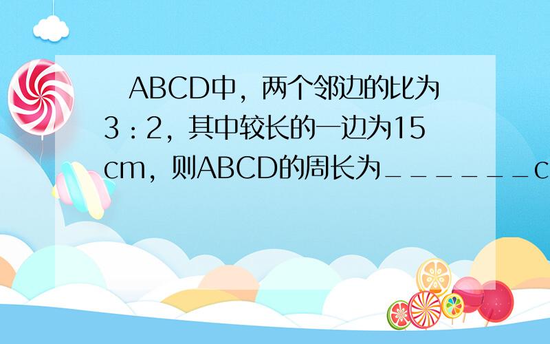 ▱ABCD中，两个邻边的比为3：2，其中较长的一边为15cm，则ABCD的周长为______cm．