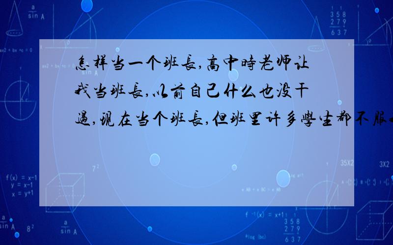 怎样当一个班长,高中时老师让我当班长,以前自己什么也没干过,现在当个班长,但班里许多学生都不服我