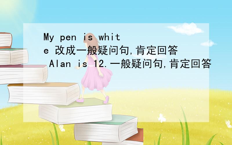 My pen is white 改成一般疑问句,肯定回答 Alan is 12.一般疑问句,肯定回答