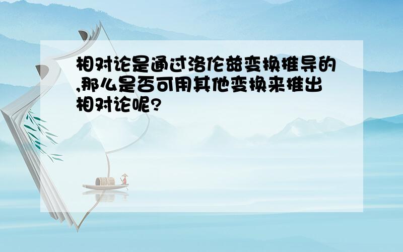 相对论是通过洛伦兹变换推导的,那么是否可用其他变换来推出相对论呢?