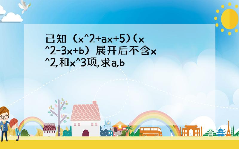 已知（x^2+ax+5)(x^2-3x+b）展开后不含x^2,和x^3项,求a,b