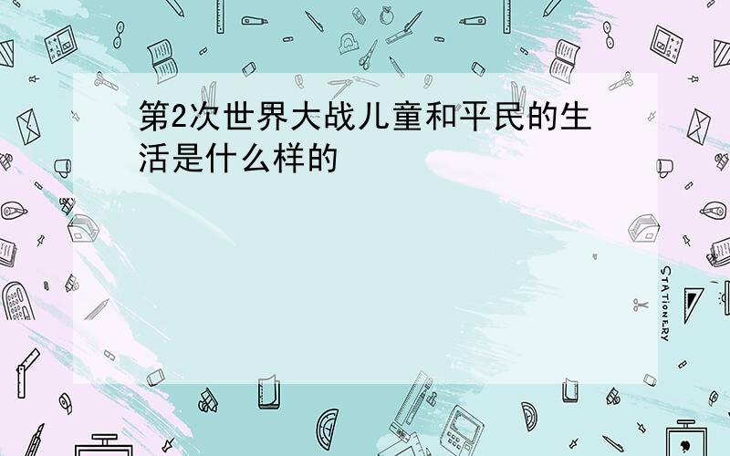 第2次世界大战儿童和平民的生活是什么样的