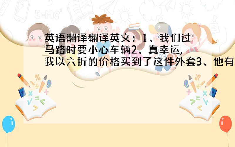 英语翻译翻译英文：1、我们过马路时要小心车辆2、真幸运,我以六折的价格买到了这件外套3、他有很多朋友,其中两个是外国人4