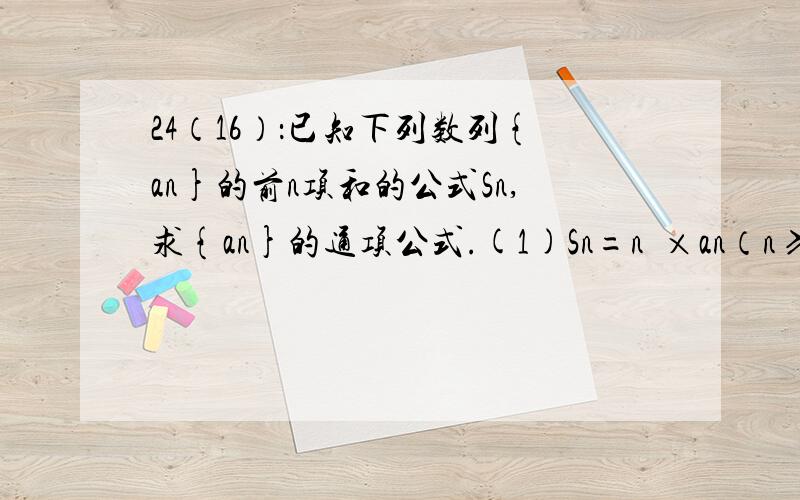 24（16）：已知下列数列{an}的前n项和的公式Sn,求{an}的通项公式.(1)Sn=n²×an（n≥2）