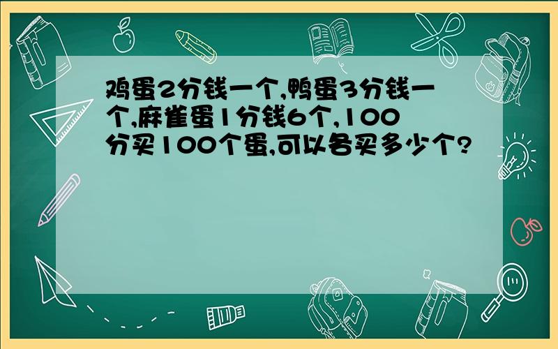 鸡蛋2分钱一个,鸭蛋3分钱一个,麻雀蛋1分钱6个,100分买100个蛋,可以各买多少个?