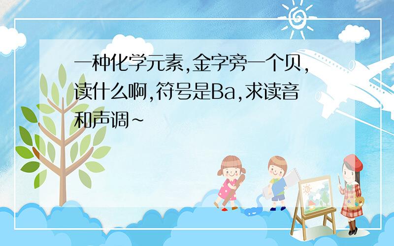 一种化学元素,金字旁一个贝,读什么啊,符号是Ba,求读音和声调~