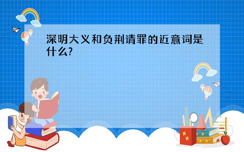 深明大义和负荆请罪的近意词是什么?