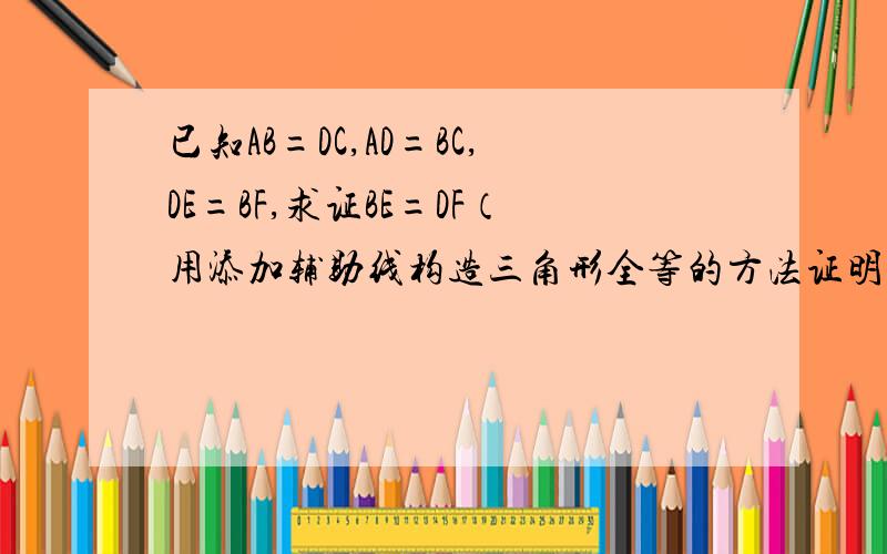 已知AB=DC,AD=BC,DE=BF,求证BE=DF（用添加辅助线构造三角形全等的方法证明）