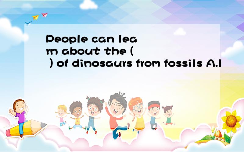 People can learn about the ( ) of dinosaurs from fossils A.l