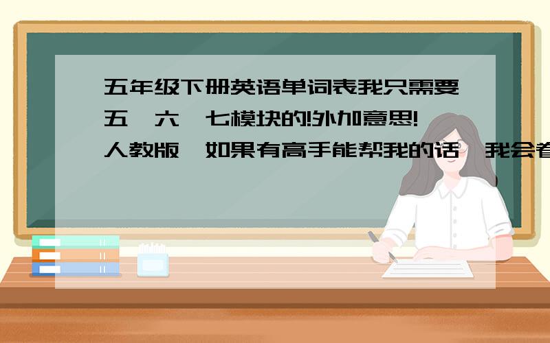 五年级下册英语单词表我只需要五、六、七模块的!外加意思!人教版,如果有高手能帮我的话,我会眷顾他（她）,给他们~额,想给