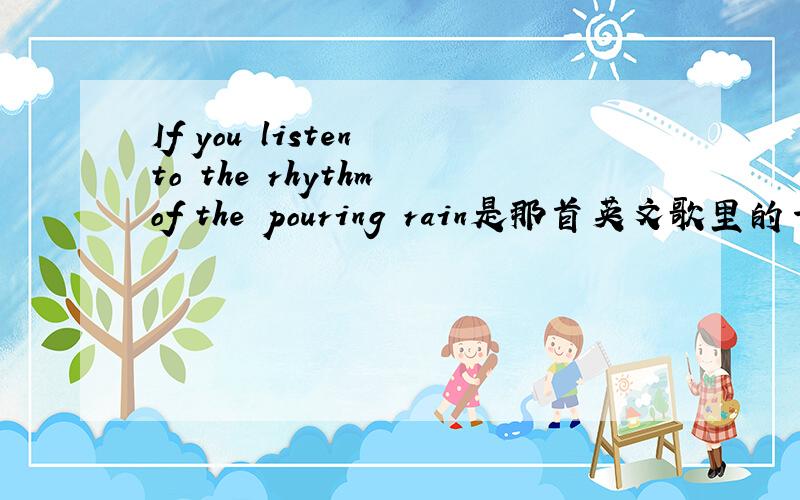 If you listen to the rhythm of the pouring rain是那首英文歌里的一局啊?注