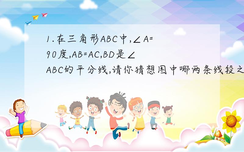 1.在三角形ABC中,∠A=90度,AB=AC,BD是∠ABC的平分线,请你猜想图中哪两条线段之和等于线段BC,并证明你