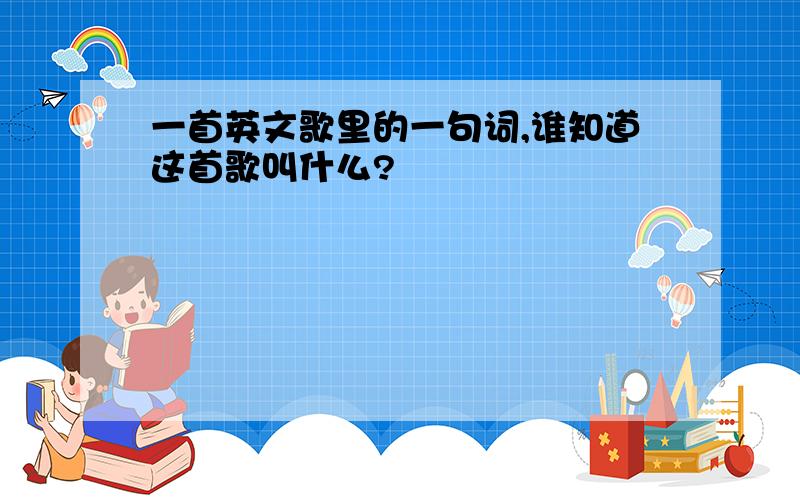 一首英文歌里的一句词,谁知道这首歌叫什么?