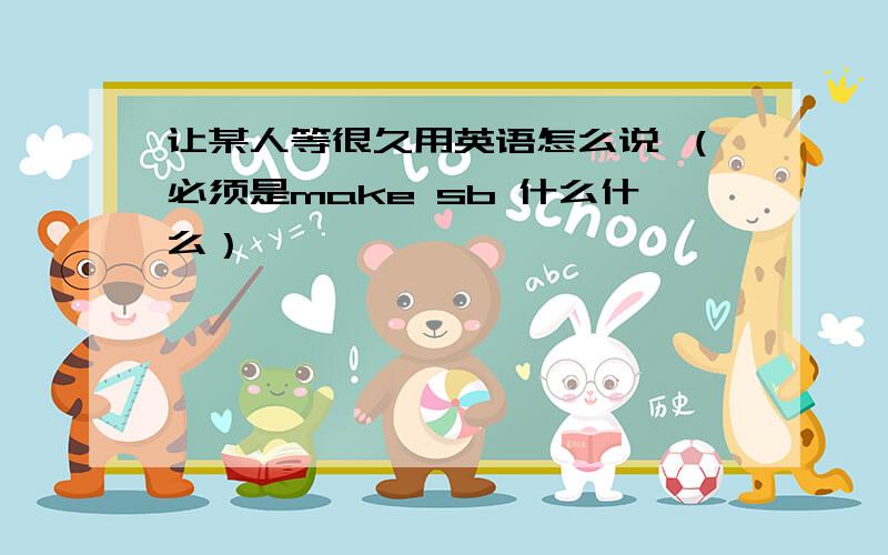 让某人等很久用英语怎么说 （必须是make sb 什么什么）