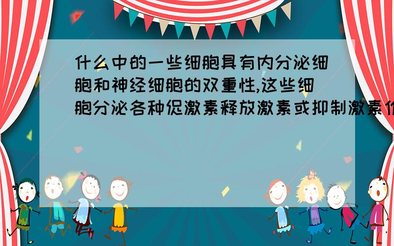 什么中的一些细胞具有内分泌细胞和神经细胞的双重性,这些细胞分泌各种促激素释放激素或抑制激素作用于什么（腺体）的有关细胞