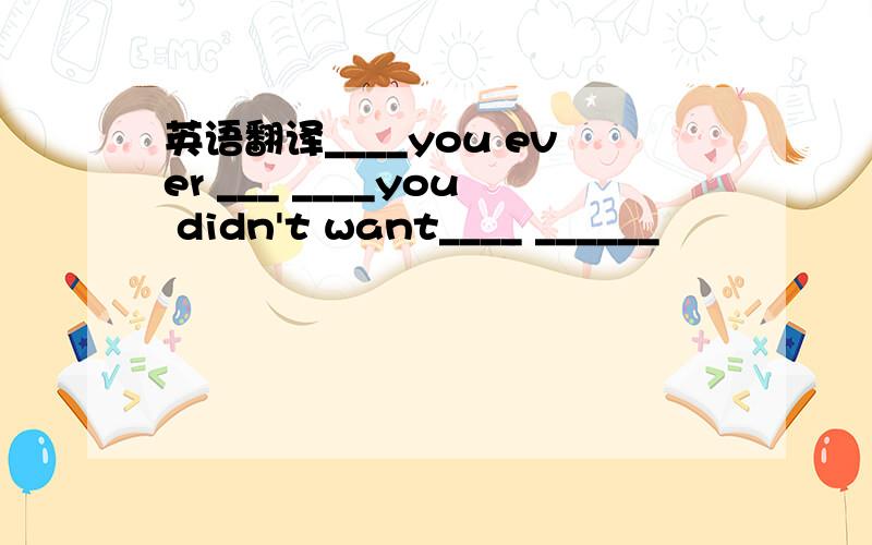 英语翻译____you ever ___ ____you didn't want____ ______