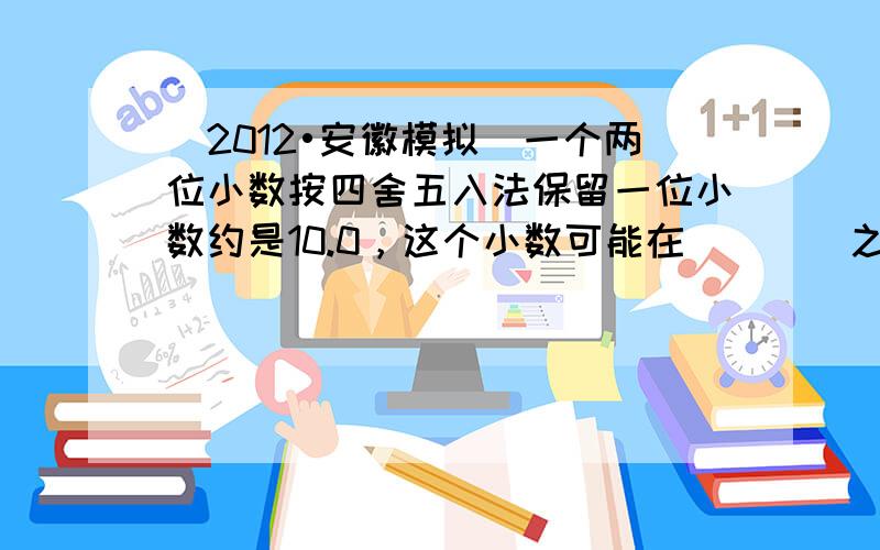 （2012•安徽模拟）一个两位小数按四舍五入法保留一位小数约是10.0，这个小数可能在（　　）之间.