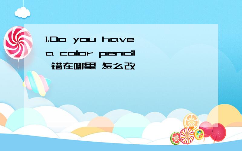 1.Do you have a color pencil 错在哪里 怎么改