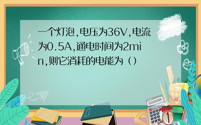 一个灯泡,电压为36V,电流为0.5A,通电时间为2min,则它消耗的电能为（）