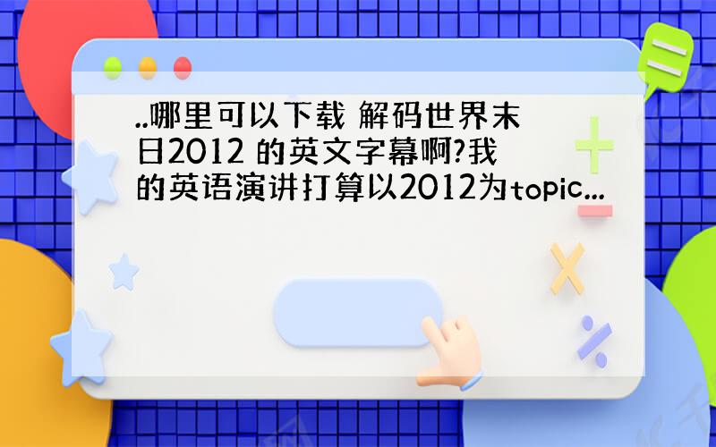 ..哪里可以下载 解码世界末日2012 的英文字幕啊?我的英语演讲打算以2012为topic...