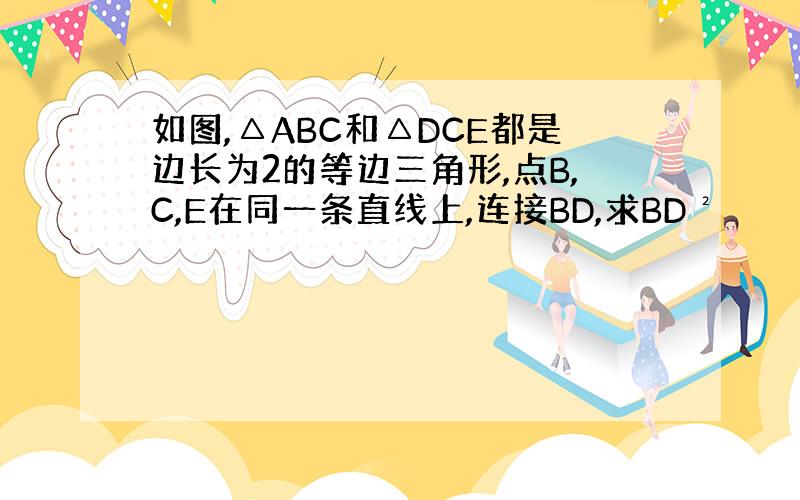 如图,△ABC和△DCE都是边长为2的等边三角形,点B,C,E在同一条直线上,连接BD,求BD²