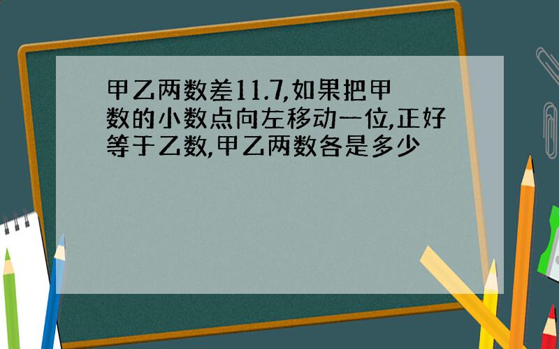 甲乙两数差11.7,如果把甲数的小数点向左移动一位,正好等于乙数,甲乙两数各是多少