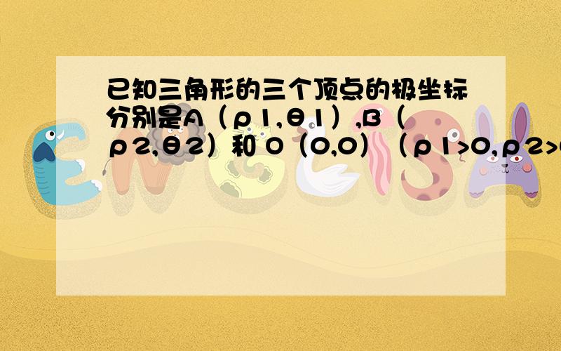 已知三角形的三个顶点的极坐标分别是A（ρ1,θ1）,B（ρ2,θ2）和 O（0,0）（ρ1>0,ρ2>0),求△AOB的